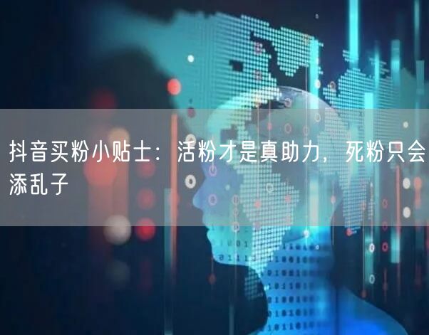 抖音买粉小贴士：活粉才是真助力，死粉只会添乱子