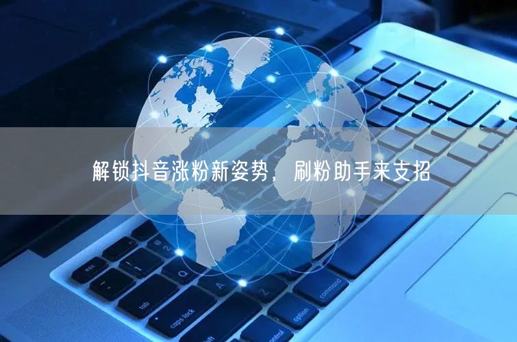 解锁抖音涨粉新姿势，刷粉助手来支招