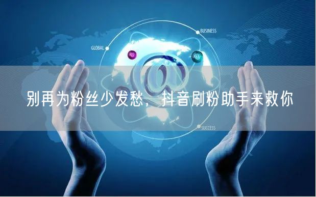 别再为粉丝少发愁，抖音刷粉助手来救你