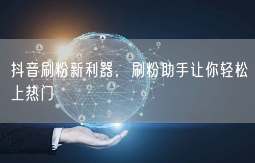 抖音刷粉新利器，刷粉助手让你轻松上热门