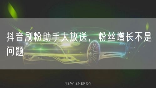 抖音刷粉助手大放送，粉丝增长不是问题