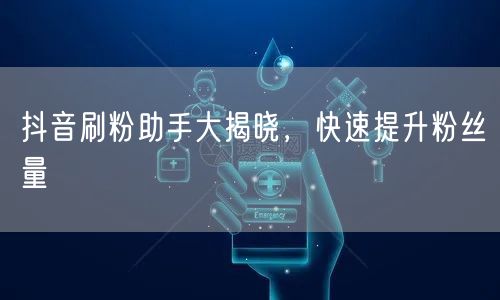 抖音刷粉助手大揭晓，快速提升粉丝量