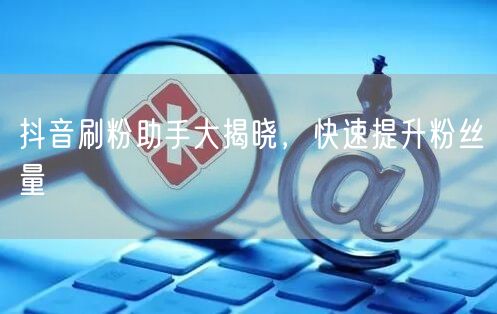 抖音刷粉助手大揭晓，快速提升粉丝量