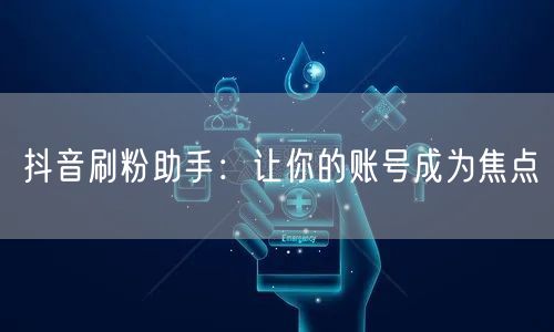 抖音刷粉助手：让你的账号成为焦点