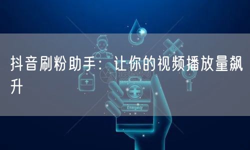 抖音刷粉助手：让你的视频播放量飙升