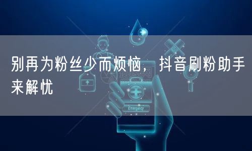别再为粉丝少而烦恼，抖音刷粉助手来解忧