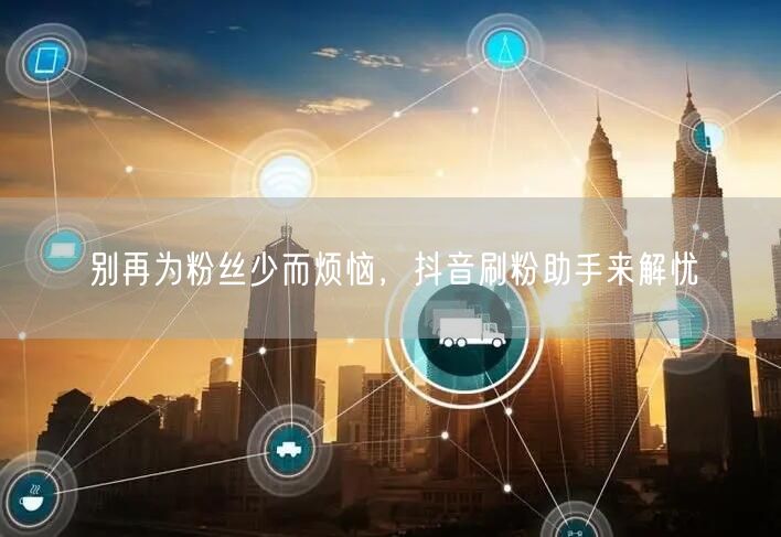 别再为粉丝少而烦恼，抖音刷粉助手来解忧