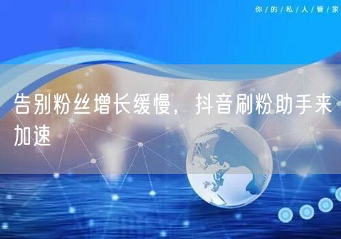 告别粉丝增长缓慢，抖音刷粉助手来加速