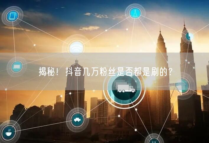 揭秘！抖音几万粉丝是否都是刷的？