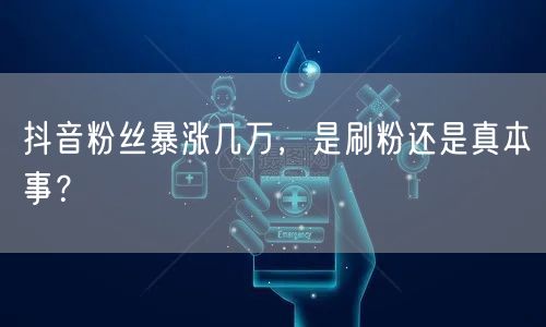 抖音粉丝暴涨几万，是刷粉还是真本事？