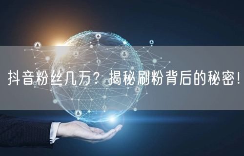 抖音粉丝几万？揭秘刷粉背后的秘密！
