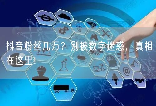 抖音粉丝几万？别被数字迷惑，真相在这里！