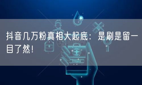 抖音几万粉真相大起底：是刷是留一目了然！