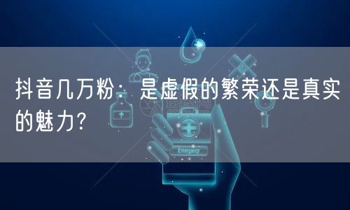 抖音几万粉：是虚假的繁荣还是真实的魅力？