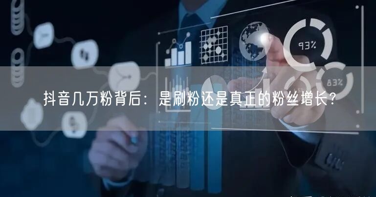 抖音几万粉背后：是刷粉还是真正的粉丝增长？