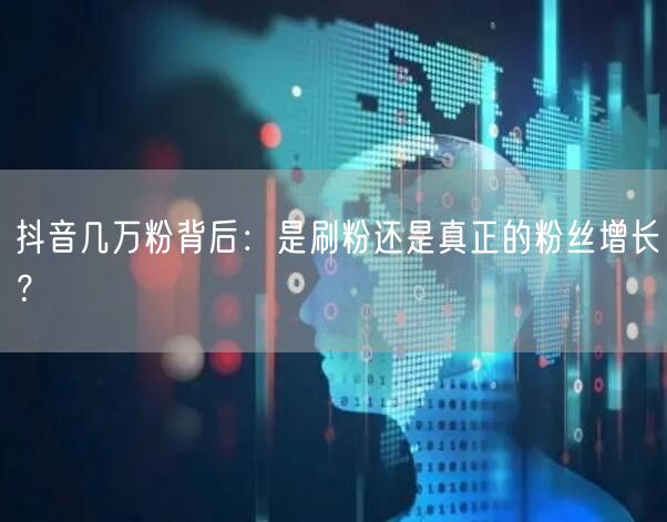 抖音几万粉背后：是刷粉还是真正的粉丝增长？