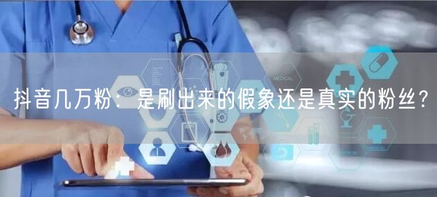 抖音几万粉：是刷出来的假象还是真实的粉丝？