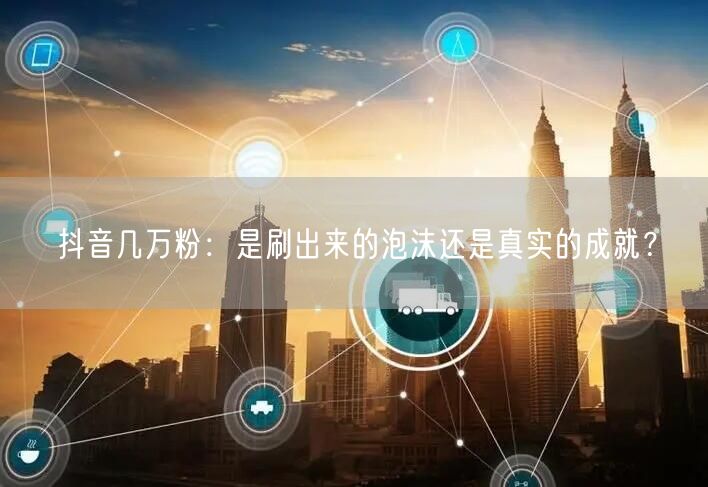 抖音几万粉：是刷出来的泡沫还是真实的成就？