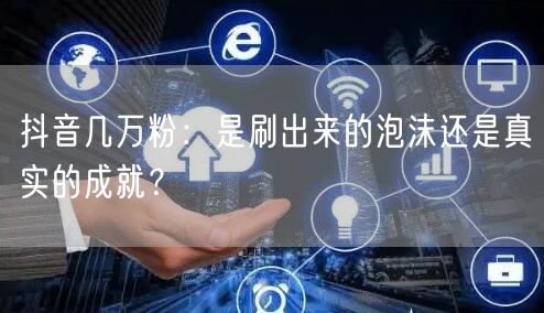 抖音几万粉：是刷出来的泡沫还是真实的成就？