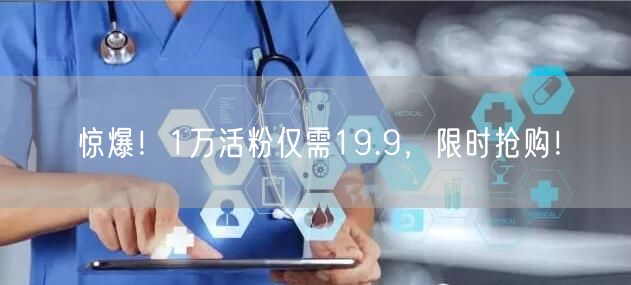 惊爆！1万活粉仅需19.9，限时抢购！