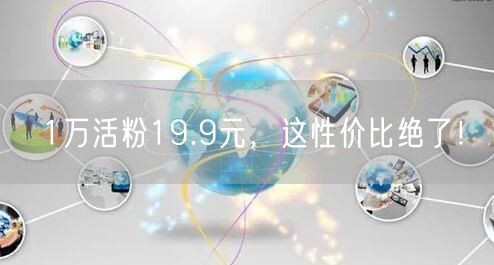 1万活粉19.9元，这性价比绝了！