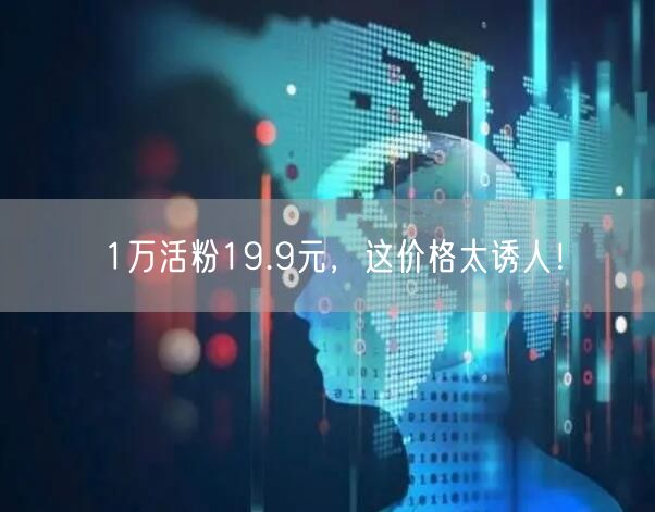 1万活粉19.9元，这价格太诱人！