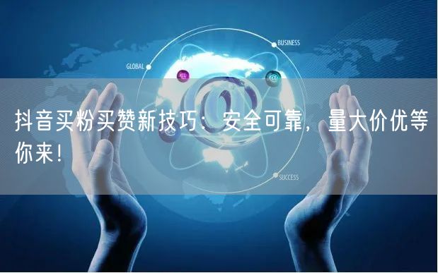抖音买粉买赞新技巧：安全可靠，量大价优等你来！