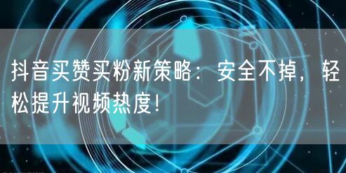 抖音买赞买粉新策略：安全不掉，轻松提升视频热度！