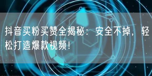 抖音买粉买赞全揭秘：安全不掉，轻松打造爆款视频！