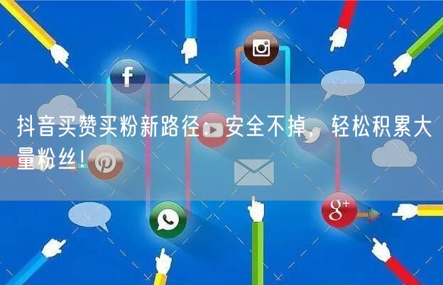 抖音买赞买粉新路径：安全不掉，轻松积累大量粉丝！