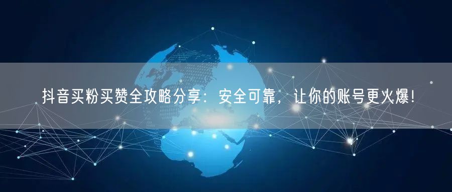 抖音买粉买赞全攻略分享：安全可靠，让你的账号更火爆！