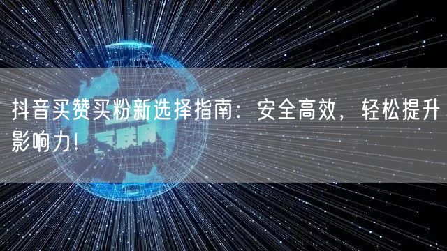 抖音买赞买粉新选择指南：安全高效，轻松提升影响力！