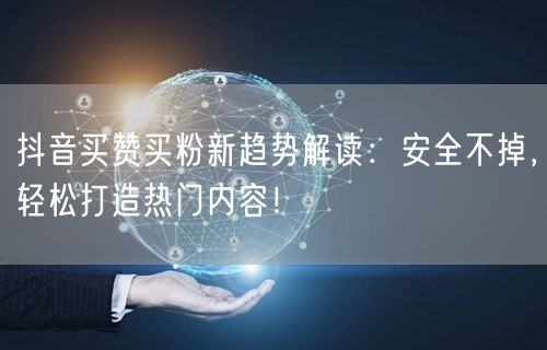 抖音买赞买粉新趋势解读：安全不掉，轻松打造热门内容！