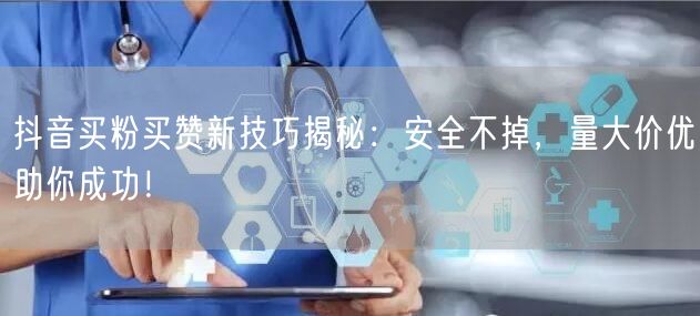 抖音买粉买赞新技巧揭秘：安全不掉，量大价优助你成功！