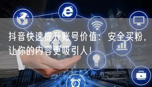 抖音快速提升账号价值：安全买粉，让你的内容更吸引人！