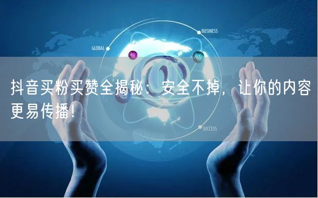 抖音买粉买赞全揭秘：安全不掉，让你的内容更易传播！