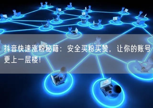 抖音快速涨粉秘籍：安全买粉买赞，让你的账号更上一层楼！