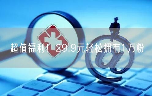 超值福利！29.9元轻松拥有1万粉
