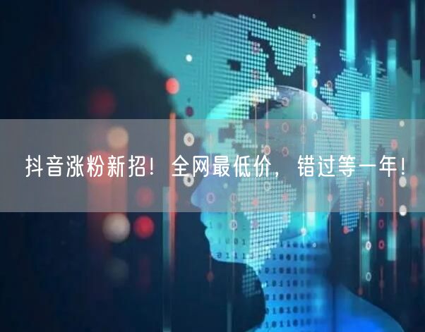 抖音涨粉新招！全网最低价，错过等一年！