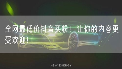 全网最低价抖音买粉！让你的内容更受欢迎！
