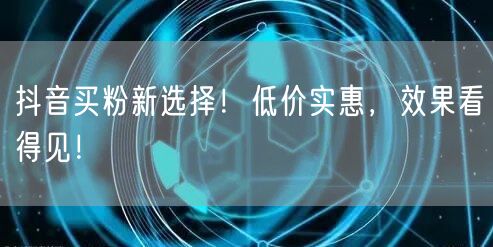 抖音买粉新选择！低价实惠，效果看得见！