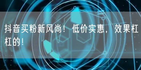 抖音买粉新风尚！低价实惠，效果杠杠的！