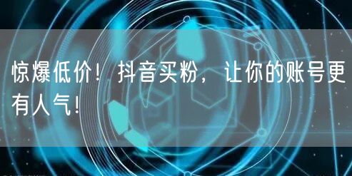 惊爆低价！抖音买粉，让你的账号更有人气！