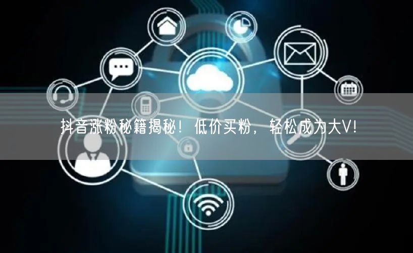 抖音涨粉秘籍揭秘！低价买粉，轻松成为大V！