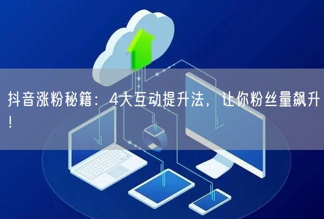 抖音涨粉秘籍：4大互动提升法，让你粉丝量飙升！