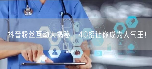 抖音粉丝互动大揭秘，40招让你成为人气王！