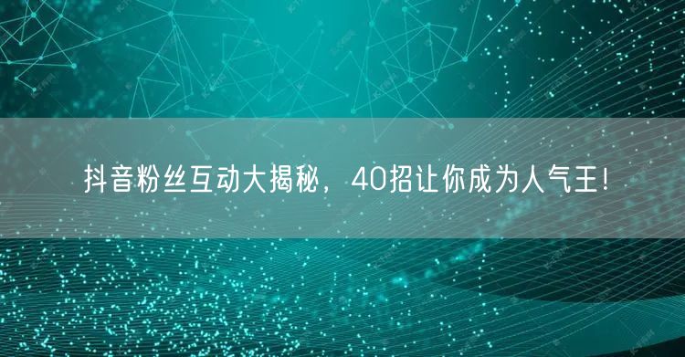 抖音粉丝互动大揭秘，40招让你成为人气王！