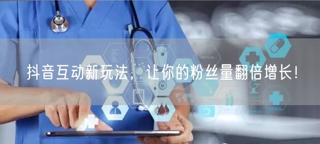 抖音互动新玩法，让你的粉丝量翻倍增长！