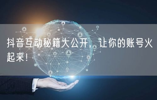 抖音互动秘籍大公开，让你的账号火起来！