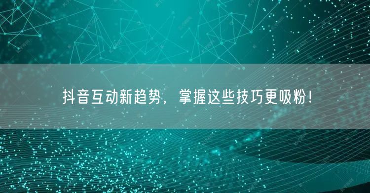 抖音互动新趋势，掌握这些技巧更吸粉！